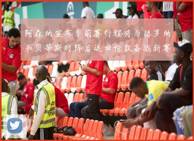 阿森纳宣布季前赛行程将与赫罗纳和贝蒂斯对阵后返回伦敦备战新赛季