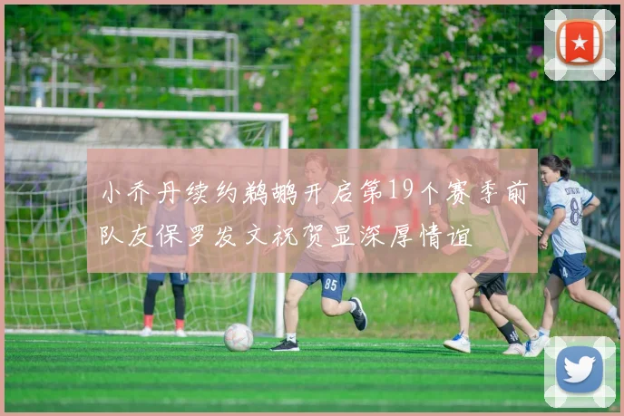 小乔丹续约鹈鹕开启第19个赛季前队友保罗发文祝贺显深厚情谊