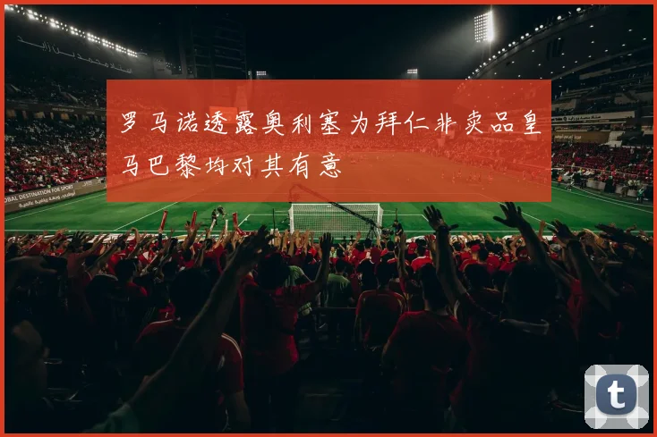 罗马诺透露奥利塞为拜仁非卖品皇马巴黎均对其有意