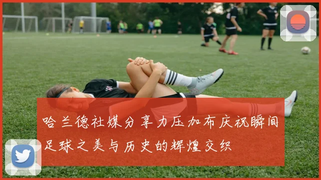 哈兰德社媒分享力压加布庆祝瞬间足球之美与历史的辉煌交织