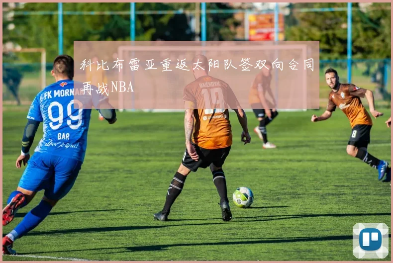 科比布雷亚重返太阳队签双向合同再战NBA