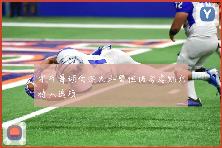 字母哥倾向热火加盟但仍考虑凯尔特人选项