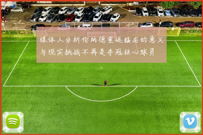 媒体人分析伦纳德重返猛龙的意义与现实挑战不再是夺冠核心球员