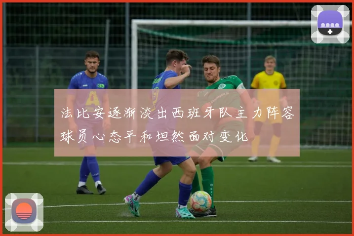 法比安逐渐淡出西班牙队主力阵容球员心态平和坦然面对变化