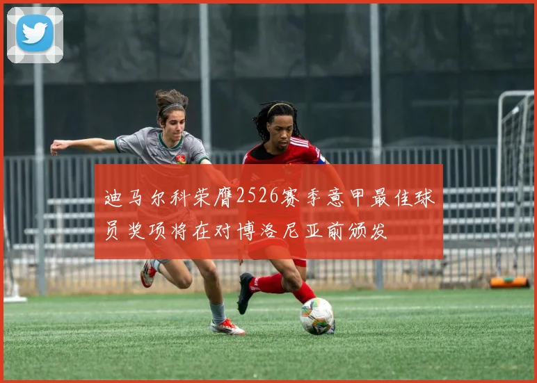 迪马尔科荣膺2526赛季意甲最佳球员奖项将在对博洛尼亚前颁发