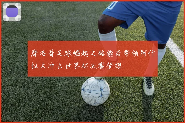 摩洛哥足球崛起之路能否带领阿什拉夫冲击世界杯决赛梦想