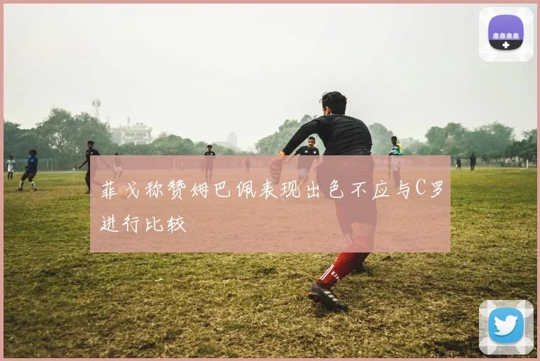 菲戈称赞姆巴佩表现出色不应与C罗进行比较