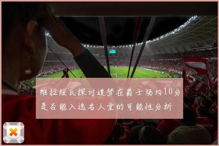 维拉纽瓦探讨追梦在爵士场均10分是否能入选名人堂的可能性分析