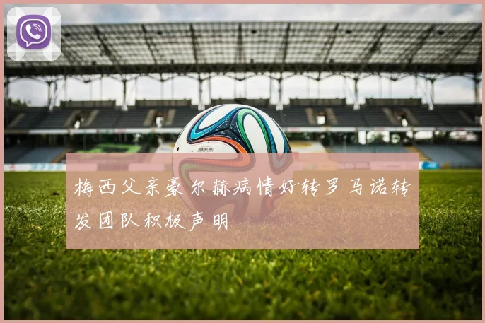 梅西父亲豪尔赫病情好转罗马诺转发团队积极声明
