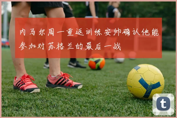 内马尔周一重返训练安帅确认他能参加对苏格兰的最后一战