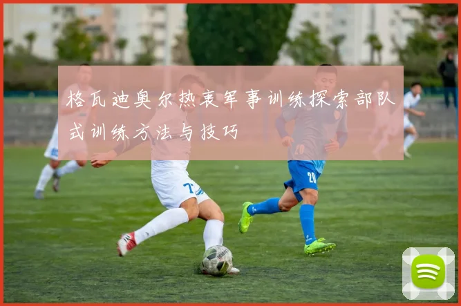 格瓦迪奥尔热衷军事训练探索部队式训练方法与技巧