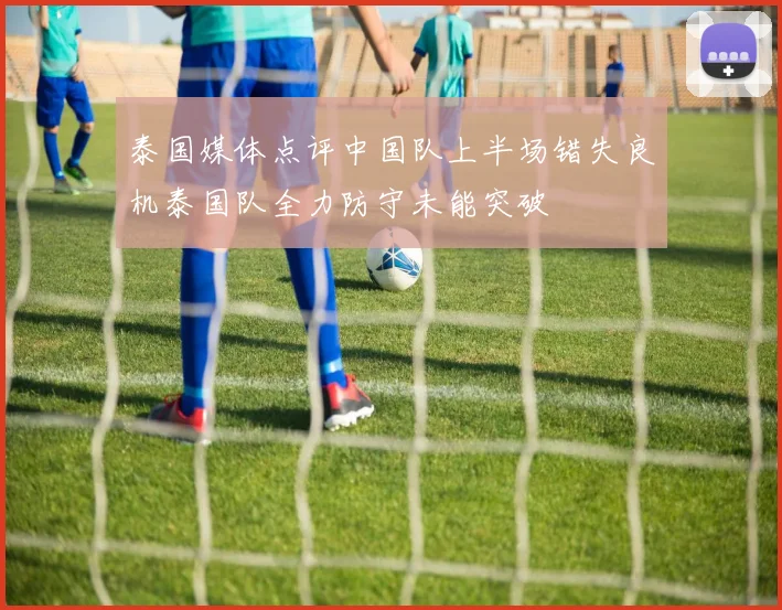 泰国媒体点评中国队上半场错失良机泰国队全力防守未能突破